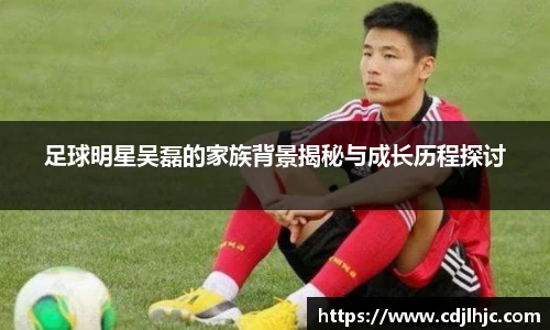 足球明星吴磊的家族背景揭秘与成长历程探讨